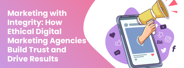 Marketing with Integrity: How Ethical Digital Marketing Agencies Build Trust and Drive Results